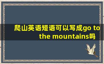 爬山英语短语可以写成go to the mountains吗